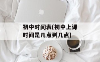 初中时间表(初中上课时间是几点到几点)