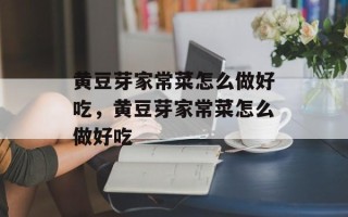 黄豆芽家常菜怎么做好吃，黄豆芽家常菜怎么做好吃