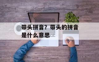 带头拼音？带头的拼音是什么意思