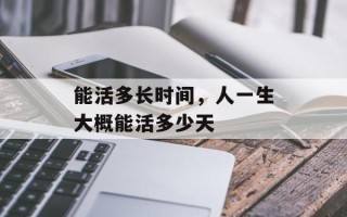 能活多长时间，人一生大概能活多少天