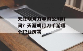 天涯明月刀手游公测时间？天涯明月刀手游哪个职业厉害