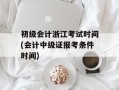 初级会计浙江考试时间(会计中级证报考条件时间)