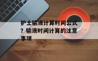 护士输液计算时间公式？输液时间计算的注意事项