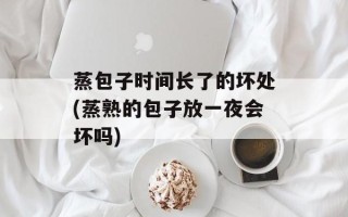 蒸包子时间长了的坏处(蒸熟的包子放一夜会坏吗)