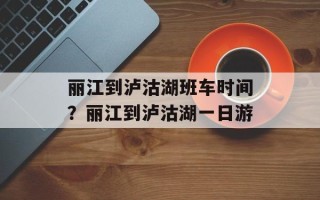 丽江到泸沽湖班车时间？丽江到泸沽湖一日游