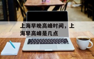 上海早晚高峰时间，上海早高峰是几点