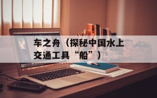 车之舟（探秘中国水上交通工具“船”）