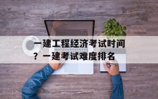一建工程经济考试时间？一建考试难度排名