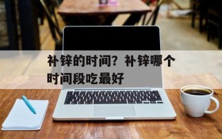 补锌的时间？补锌哪个时间段吃最好