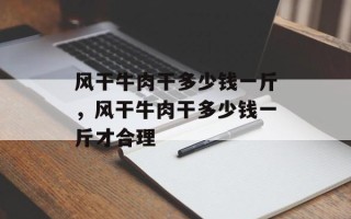 风干牛肉干多少钱一斤，风干牛肉干多少钱一斤才合理