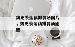 魏无羡莲藕排骨汤图片，魏无羡莲藕排骨汤剧照