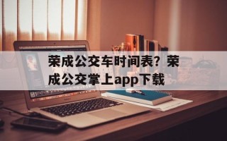 荣成公交车时间表？荣成公交掌上app下载