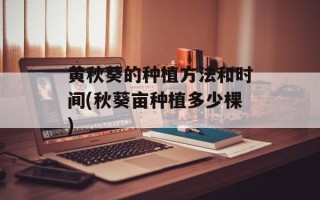 黄秋葵的种植方法和时间(秋葵亩种植多少棵)