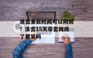 清宫多长时间可以同房？清宫15天带套同房了要紧吗
