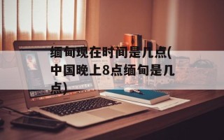 缅甸现在时间是几点(中国晚上8点缅甸是几点)