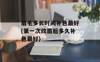 眉毛多长时间补色最好(第一次纹眉后多久补色最好)