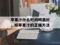 苹果汁什么时间喝最好，榨苹果汁的正确方法