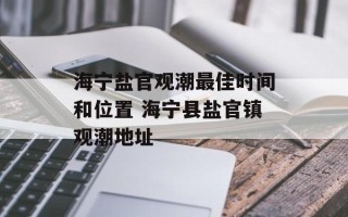 海宁盐官观潮最佳时间和位置 海宁县盐官镇观潮地址