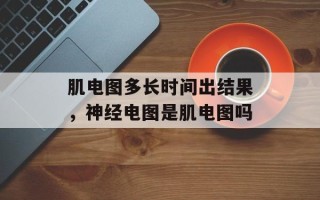 肌电图多长时间出结果，神经电图是肌电图吗