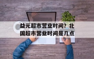 益元超市营业时间？北国超市营业时间是几点
