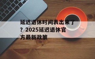 延迟退休时间表出来了？2025延迟退休官方最新政策