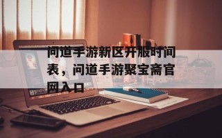 问道手游新区开服时间表，问道手游聚宝斋官网入口