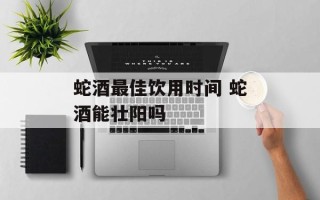 蛇酒最佳饮用时间 蛇酒能壮阳吗