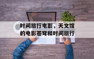 时间旅行电影，天文馆的电影苍穹和时间旅行