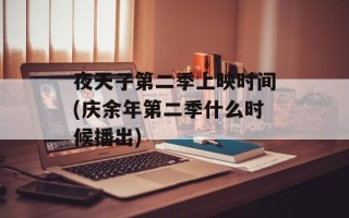 夜天子第二季上映时间(庆余年第二季什么时候播出)