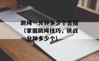 跳绳一分钟多少个合格（掌握跳绳技巧，挑战一分钟多少个）