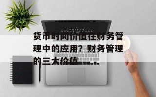 货币时间价值在财务管理中的应用？财务管理的三大价值