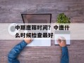 中期唐筛时间？中唐什么时候检查最好