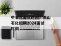 中石化面试时间？燕山石化招聘2024面试时间