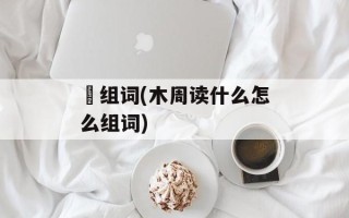 椆组词(木周读什么怎么组词)