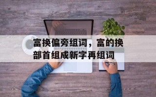 富换偏旁组词，富的换部首组成新字再组词