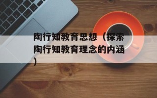 陶行知教育思想（探索陶行知教育理念的内涵）