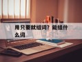 用只要就组词？能组什么词