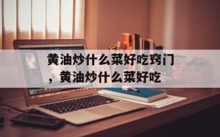 黄油炒什么菜好吃窍门，黄油炒什么菜好吃