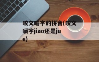 咬文嚼字的拼音(咬文嚼字jiao还是jue)