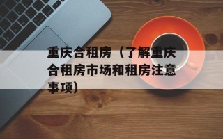 重庆合租房（了解重庆合租房市场和租房注意事项）