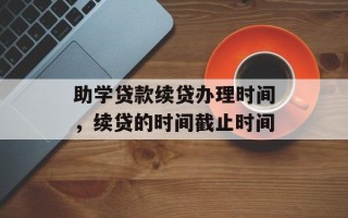 助学贷款续贷办理时间，续贷的时间截止时间