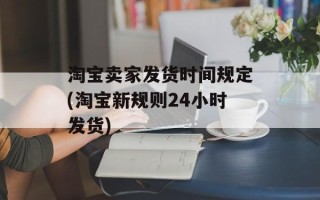 淘宝卖家发货时间规定(淘宝新规则24小时发货)