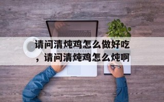 请问清炖鸡怎么做好吃，请问清炖鸡怎么炖啊