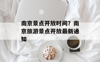 南京景点开放时间？南京旅游景点开放最新通知