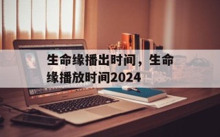 生命缘播出时间，生命缘播放时间2024
