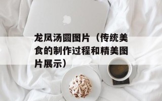 龙凤汤圆图片（传统美食的制作过程和精美图片展示）