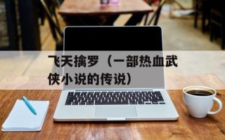 飞天擒罗（一部热血武侠小说的传说）