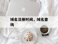 域名注册时间，域名查询