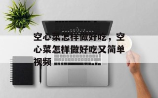 空心菜怎样做好吃，空心菜怎样做好吃又简单视频