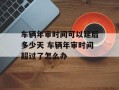车辆年审时间可以延后多少天 车辆年审时间超过了怎么办